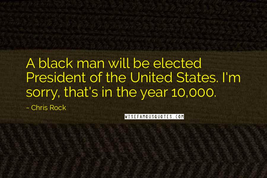 Chris Rock Quotes: A black man will be elected President of the United States. I'm sorry, that's in the year 10,000.