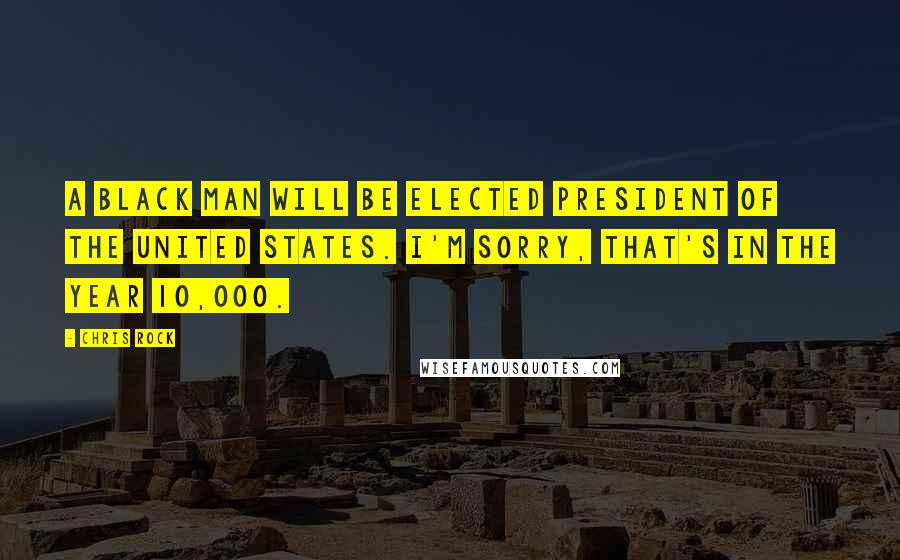 Chris Rock Quotes: A black man will be elected President of the United States. I'm sorry, that's in the year 10,000.