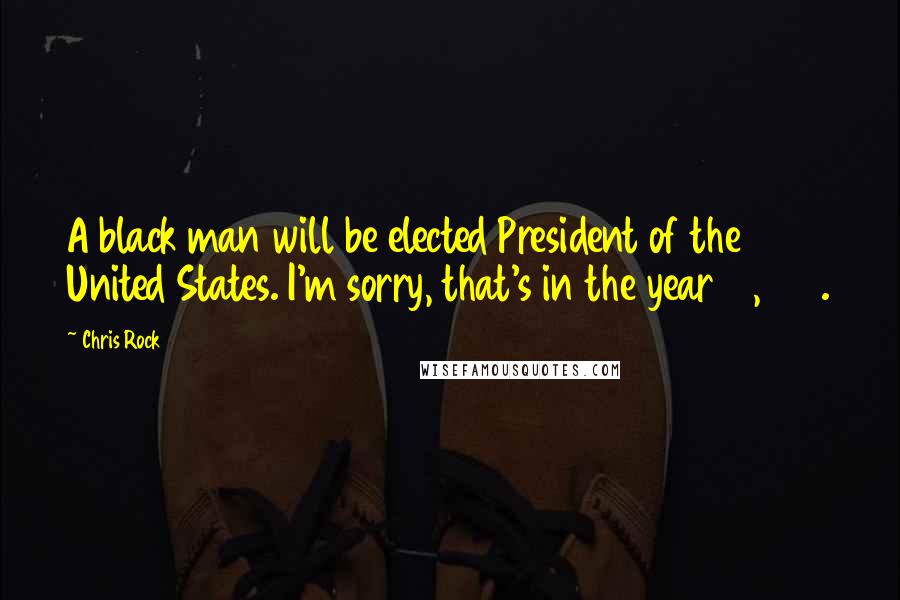 Chris Rock Quotes: A black man will be elected President of the United States. I'm sorry, that's in the year 10,000.