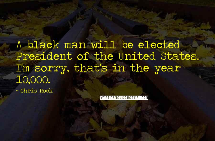 Chris Rock Quotes: A black man will be elected President of the United States. I'm sorry, that's in the year 10,000.