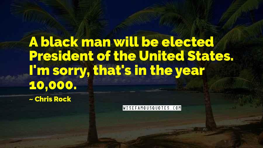 Chris Rock Quotes: A black man will be elected President of the United States. I'm sorry, that's in the year 10,000.