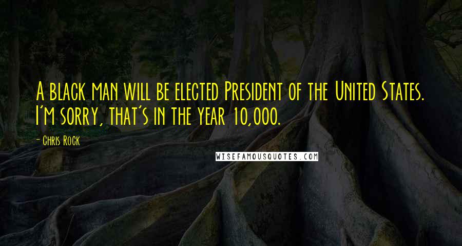 Chris Rock Quotes: A black man will be elected President of the United States. I'm sorry, that's in the year 10,000.