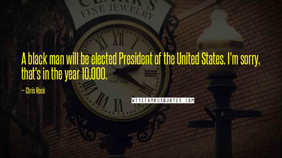 Chris Rock Quotes: A black man will be elected President of the United States. I'm sorry, that's in the year 10,000.