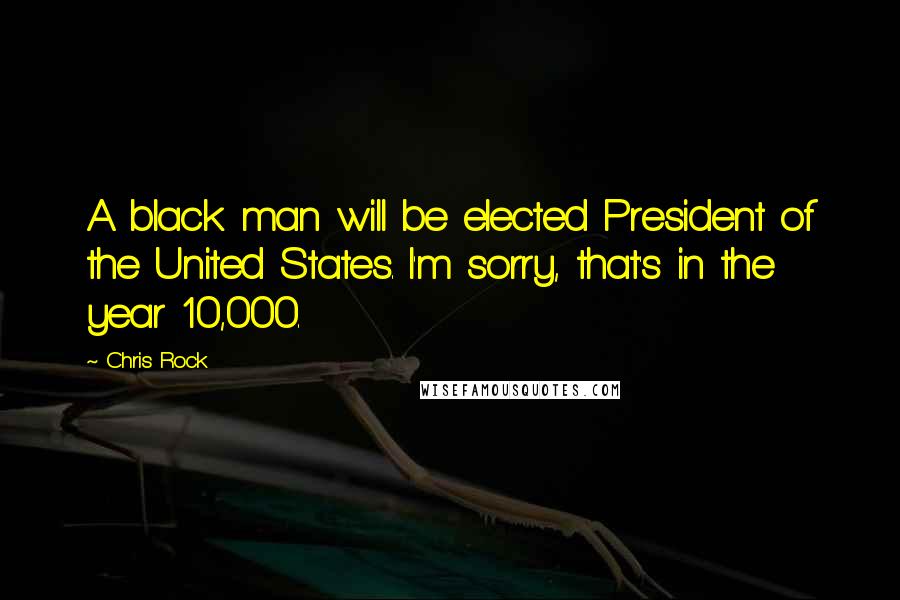 Chris Rock Quotes: A black man will be elected President of the United States. I'm sorry, that's in the year 10,000.