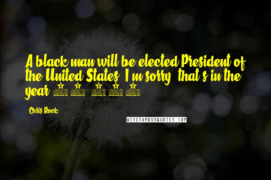 Chris Rock Quotes: A black man will be elected President of the United States. I'm sorry, that's in the year 10,000.