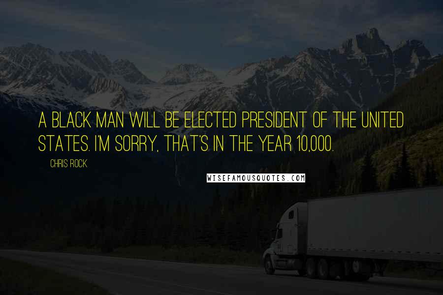 Chris Rock Quotes: A black man will be elected President of the United States. I'm sorry, that's in the year 10,000.