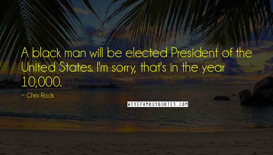 Chris Rock Quotes: A black man will be elected President of the United States. I'm sorry, that's in the year 10,000.