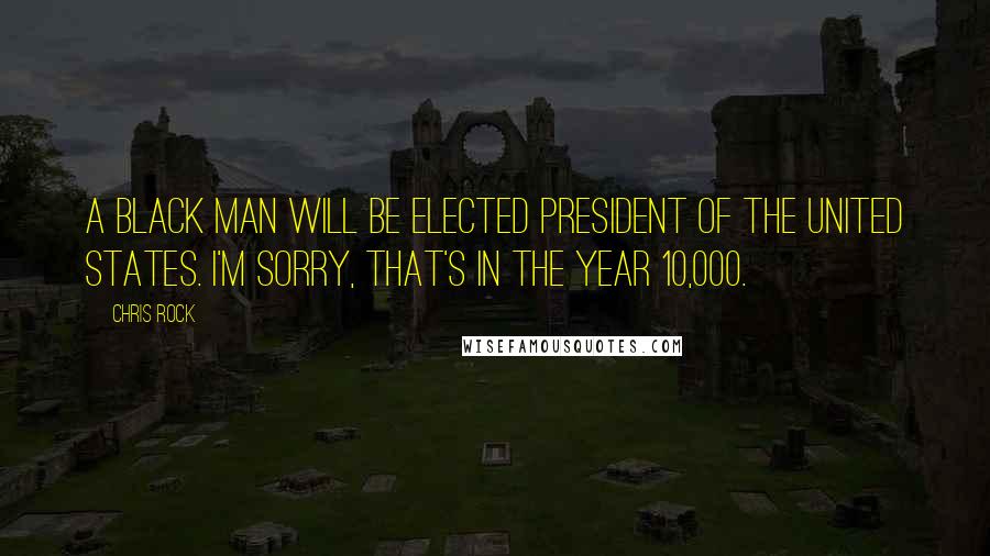 Chris Rock Quotes: A black man will be elected President of the United States. I'm sorry, that's in the year 10,000.