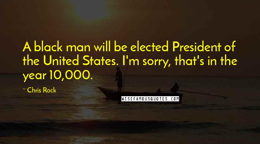 Chris Rock Quotes: A black man will be elected President of the United States. I'm sorry, that's in the year 10,000.