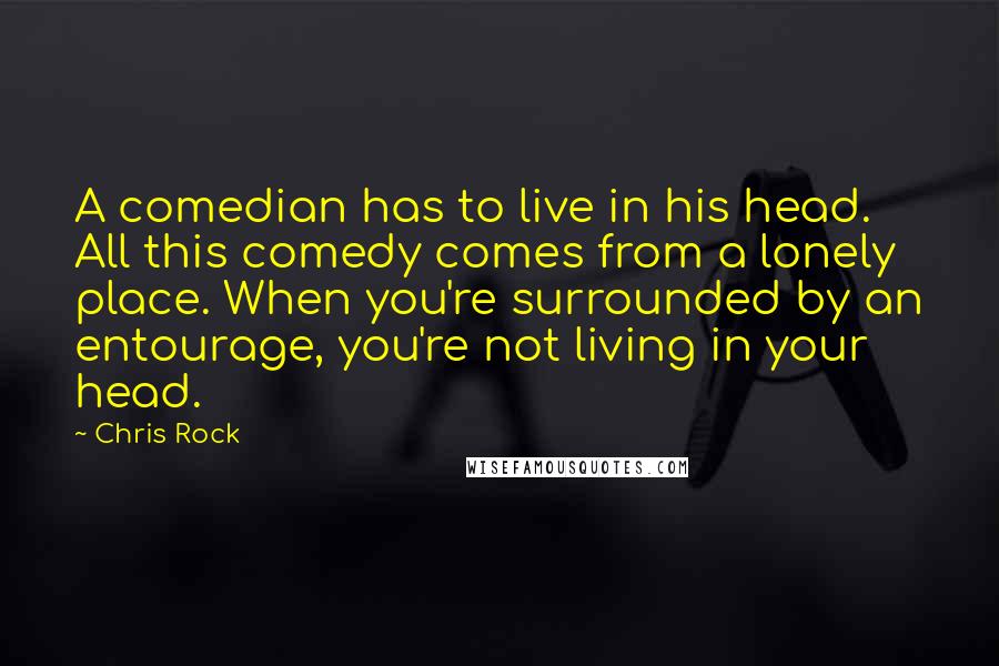 Chris Rock Quotes: A comedian has to live in his head. All this comedy comes from a lonely place. When you're surrounded by an entourage, you're not living in your head.