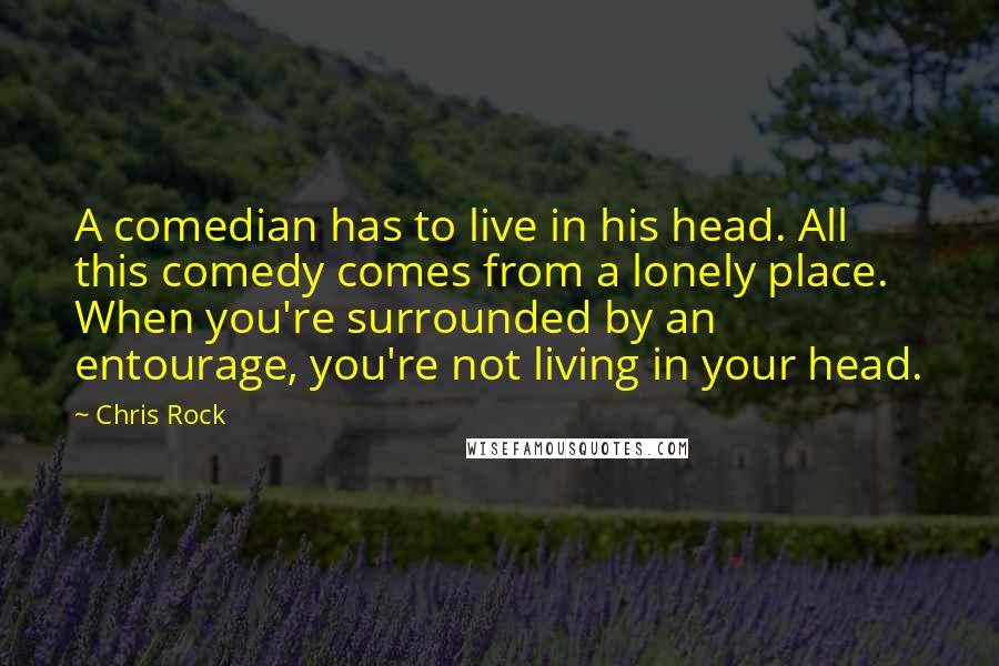 Chris Rock Quotes: A comedian has to live in his head. All this comedy comes from a lonely place. When you're surrounded by an entourage, you're not living in your head.