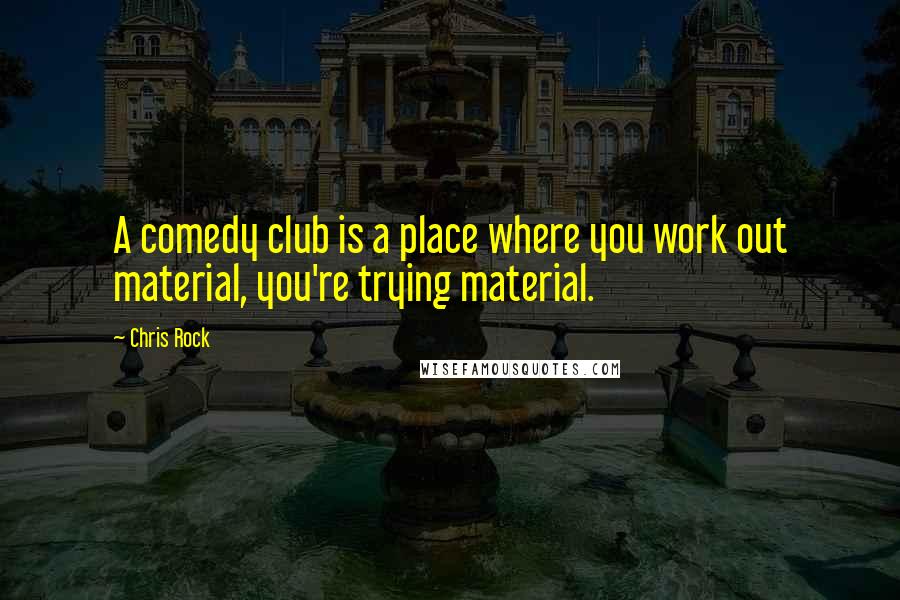 Chris Rock Quotes: A comedy club is a place where you work out material, you're trying material.