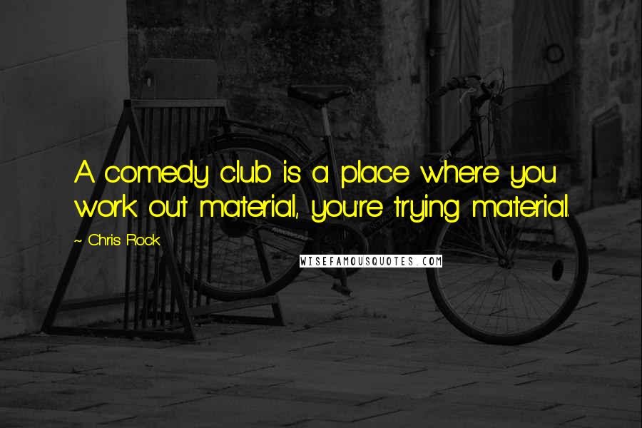 Chris Rock Quotes: A comedy club is a place where you work out material, you're trying material.