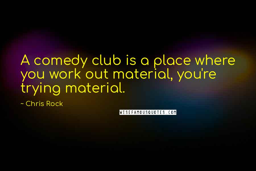 Chris Rock Quotes: A comedy club is a place where you work out material, you're trying material.