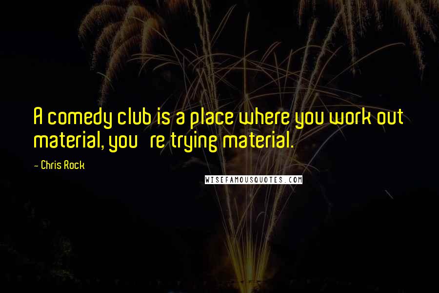 Chris Rock Quotes: A comedy club is a place where you work out material, you're trying material.