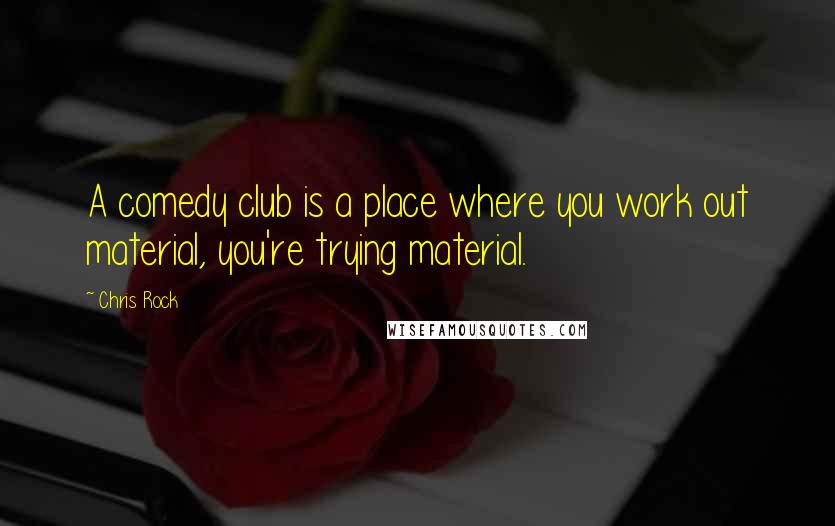 Chris Rock Quotes: A comedy club is a place where you work out material, you're trying material.