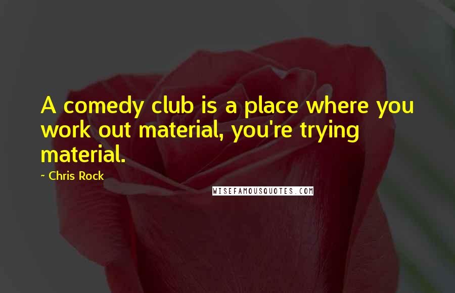 Chris Rock Quotes: A comedy club is a place where you work out material, you're trying material.