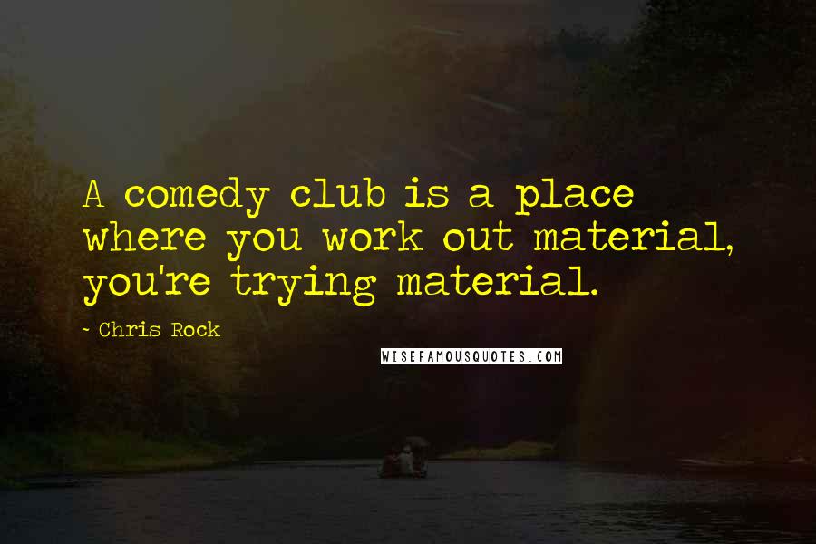Chris Rock Quotes: A comedy club is a place where you work out material, you're trying material.
