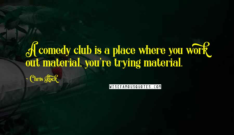 Chris Rock Quotes: A comedy club is a place where you work out material, you're trying material.