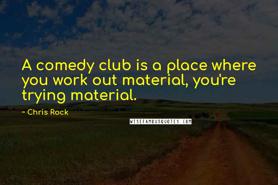 Chris Rock Quotes: A comedy club is a place where you work out material, you're trying material.