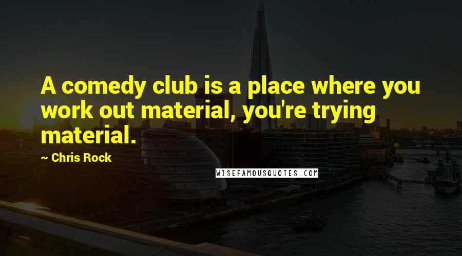 Chris Rock Quotes: A comedy club is a place where you work out material, you're trying material.