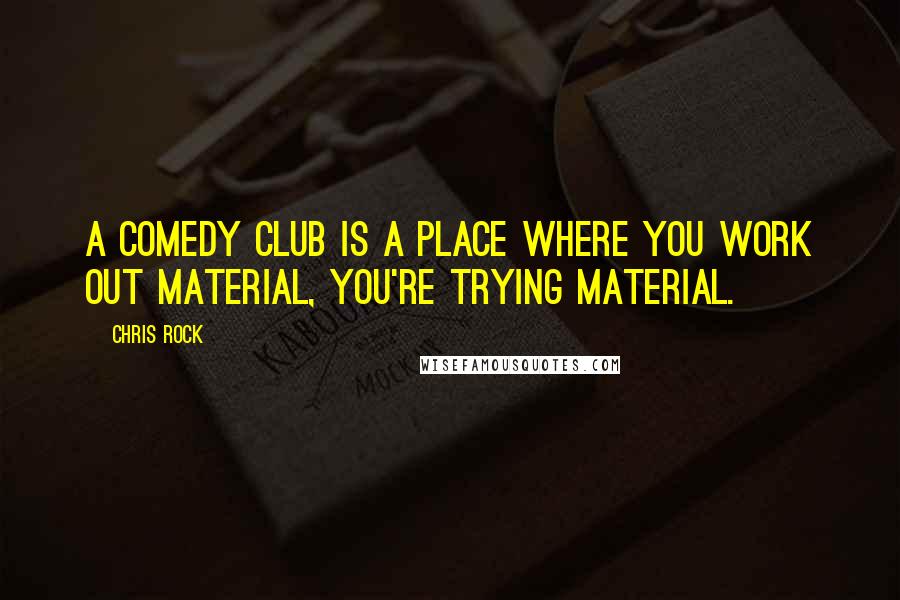 Chris Rock Quotes: A comedy club is a place where you work out material, you're trying material.