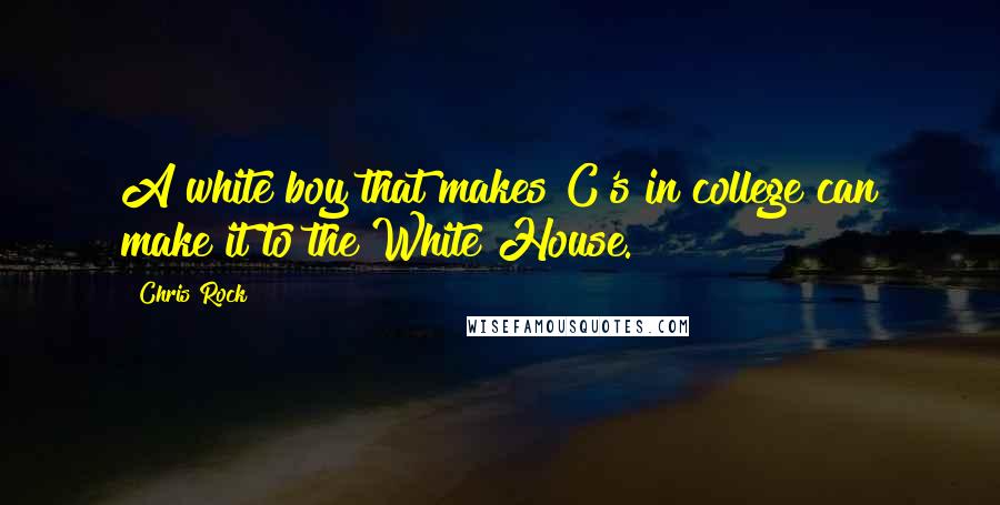 Chris Rock Quotes: A white boy that makes C's in college can make it to the White House.