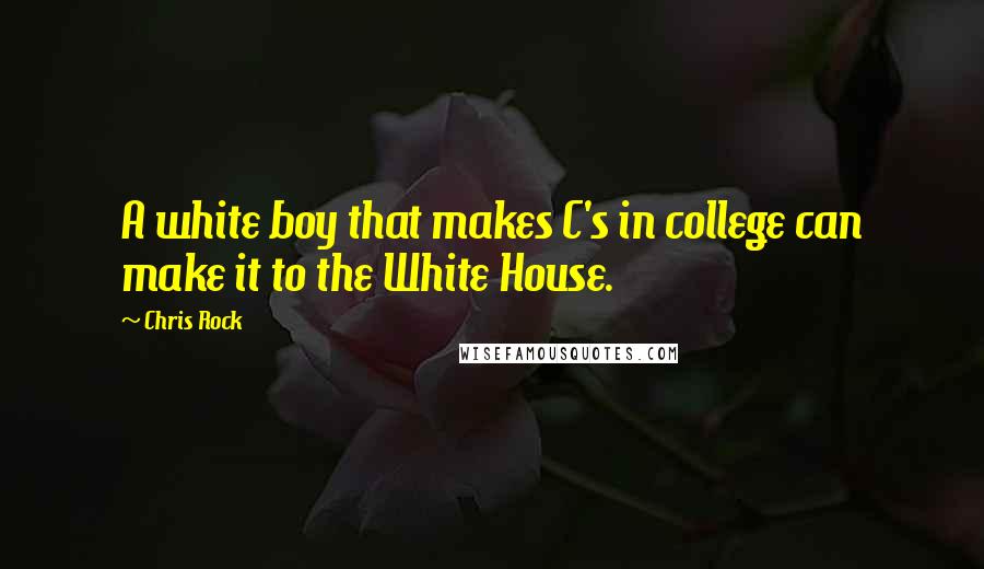 Chris Rock Quotes: A white boy that makes C's in college can make it to the White House.