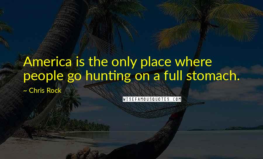 Chris Rock Quotes: America is the only place where people go hunting on a full stomach.