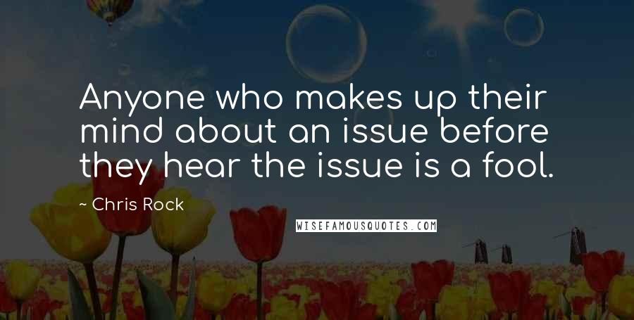 Chris Rock Quotes: Anyone who makes up their mind about an issue before they hear the issue is a fool.