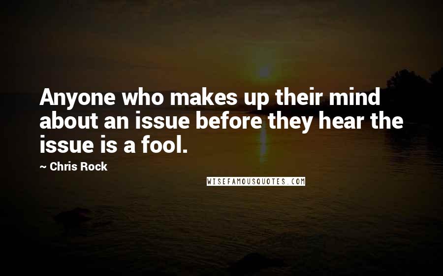 Chris Rock Quotes: Anyone who makes up their mind about an issue before they hear the issue is a fool.