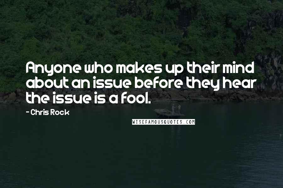 Chris Rock Quotes: Anyone who makes up their mind about an issue before they hear the issue is a fool.