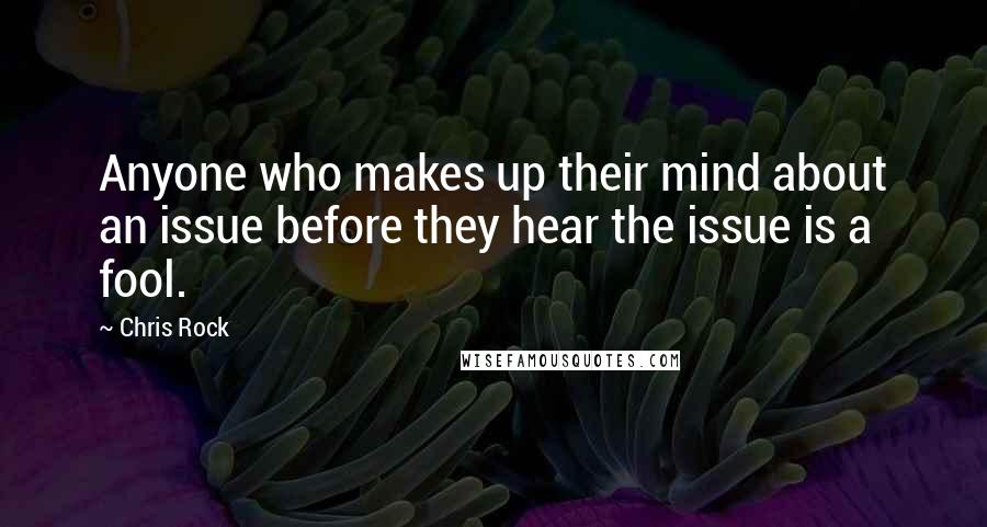 Chris Rock Quotes: Anyone who makes up their mind about an issue before they hear the issue is a fool.