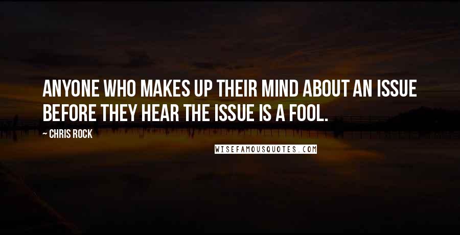 Chris Rock Quotes: Anyone who makes up their mind about an issue before they hear the issue is a fool.