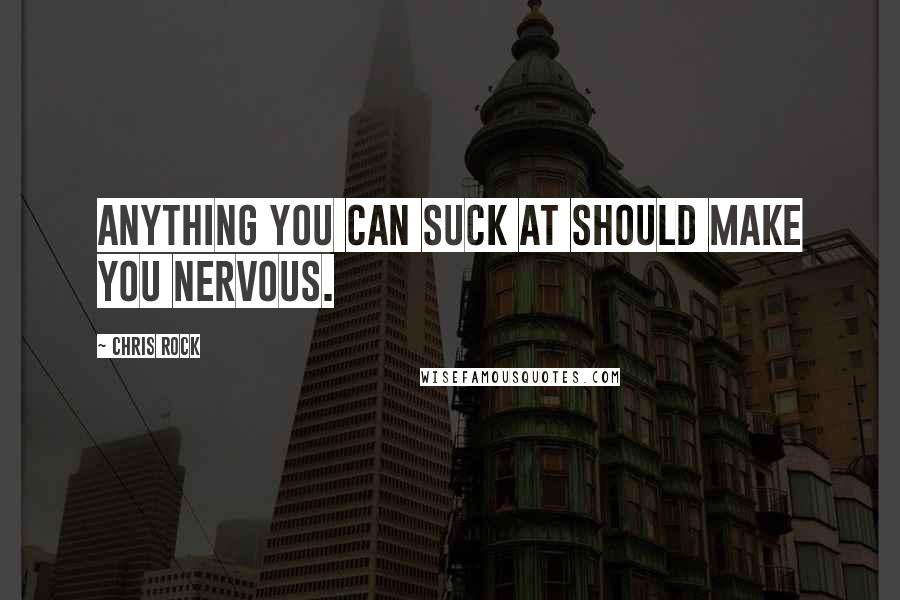 Chris Rock Quotes: Anything you can suck at should make you nervous.