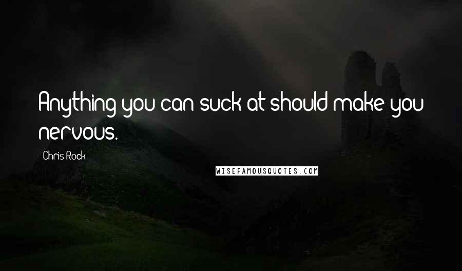 Chris Rock Quotes: Anything you can suck at should make you nervous.