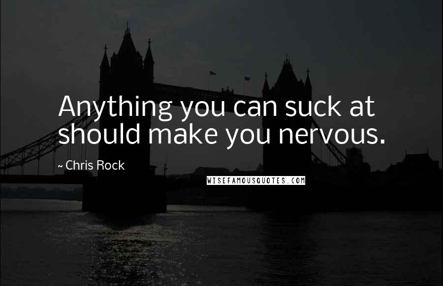 Chris Rock Quotes: Anything you can suck at should make you nervous.