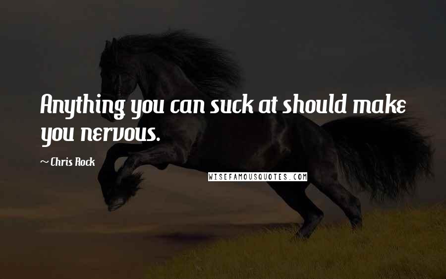 Chris Rock Quotes: Anything you can suck at should make you nervous.