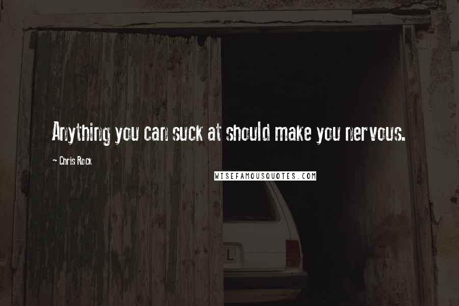 Chris Rock Quotes: Anything you can suck at should make you nervous.