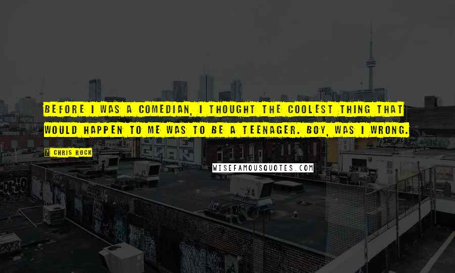 Chris Rock Quotes: Before I was a comedian, I thought the coolest thing that would happen to me was to be a teenager. Boy, was I wrong.