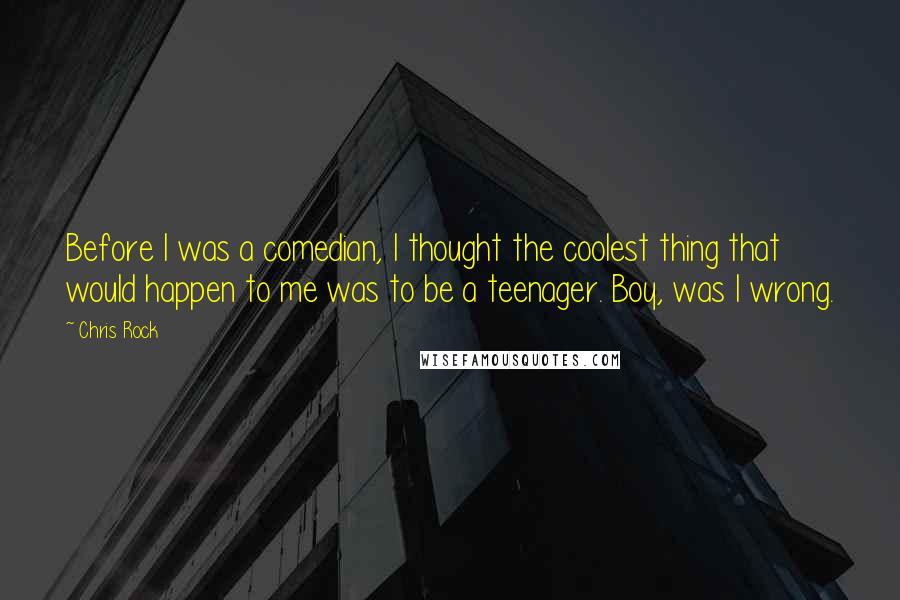 Chris Rock Quotes: Before I was a comedian, I thought the coolest thing that would happen to me was to be a teenager. Boy, was I wrong.