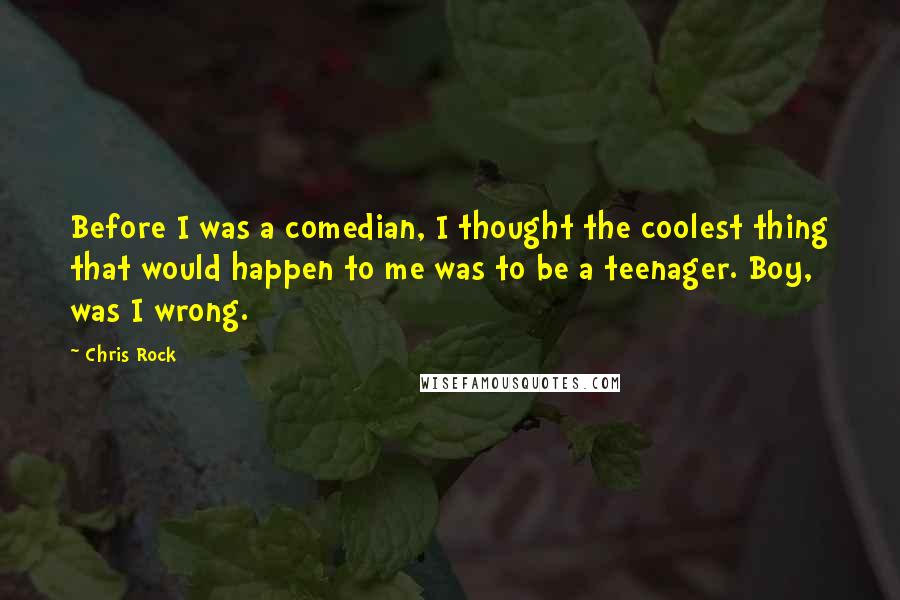 Chris Rock Quotes: Before I was a comedian, I thought the coolest thing that would happen to me was to be a teenager. Boy, was I wrong.