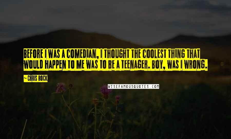 Chris Rock Quotes: Before I was a comedian, I thought the coolest thing that would happen to me was to be a teenager. Boy, was I wrong.