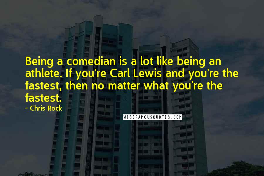 Chris Rock Quotes: Being a comedian is a lot like being an athlete. If you're Carl Lewis and you're the fastest, then no matter what you're the fastest.