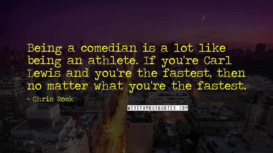 Chris Rock Quotes: Being a comedian is a lot like being an athlete. If you're Carl Lewis and you're the fastest, then no matter what you're the fastest.