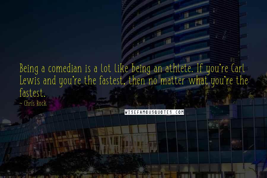 Chris Rock Quotes: Being a comedian is a lot like being an athlete. If you're Carl Lewis and you're the fastest, then no matter what you're the fastest.