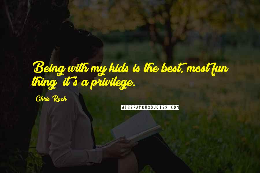 Chris Rock Quotes: Being with my kids is the best, most fun thing; it's a privilege.