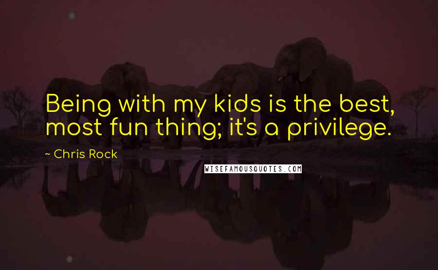 Chris Rock Quotes: Being with my kids is the best, most fun thing; it's a privilege.