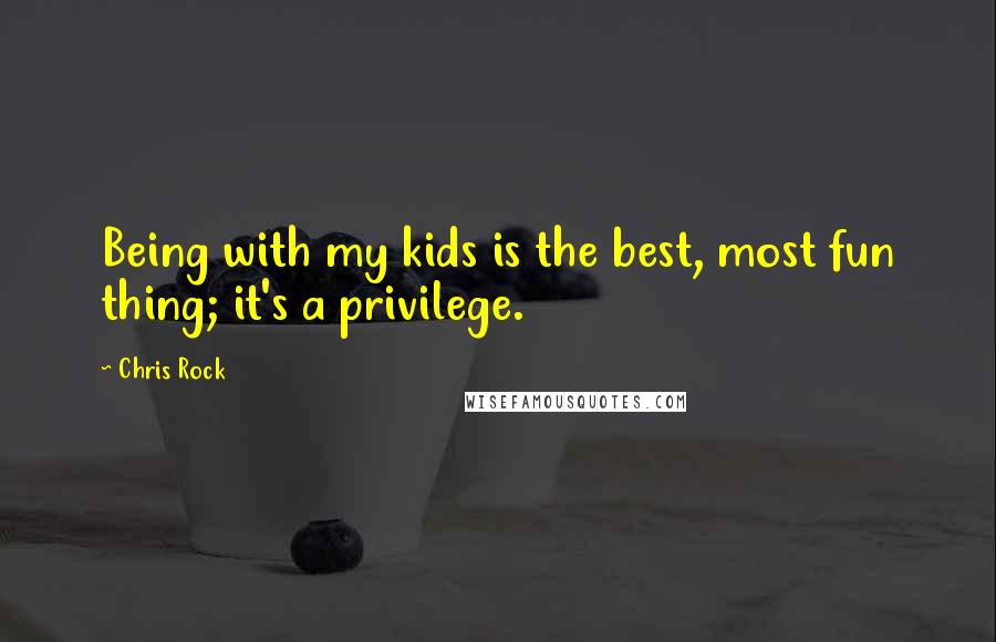 Chris Rock Quotes: Being with my kids is the best, most fun thing; it's a privilege.