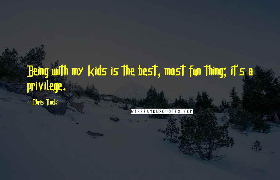 Chris Rock Quotes: Being with my kids is the best, most fun thing; it's a privilege.